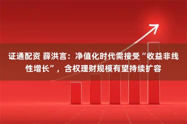 证通配资 薛洪言：净值化时代需接受“收益非线性增长”，含权理财规模有望持续扩容