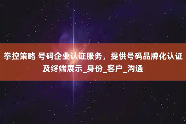 拳控策略 号码企业认证服务，提供号码品牌化认证及终端展示_身份_客户_沟通