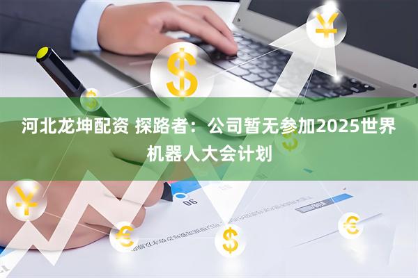 河北龙坤配资 探路者：公司暂无参加2025世界机器人大会计划