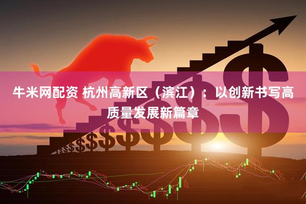 牛米网配资 杭州高新区（滨江）：以创新书写高质量发展新篇章