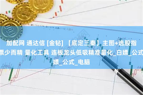加配网 通达信 [金钻] 【底定三秦】主图+选股指标 出票少而精 量化工具 连板龙头低吸精准量化_白嫖_公式_电脑