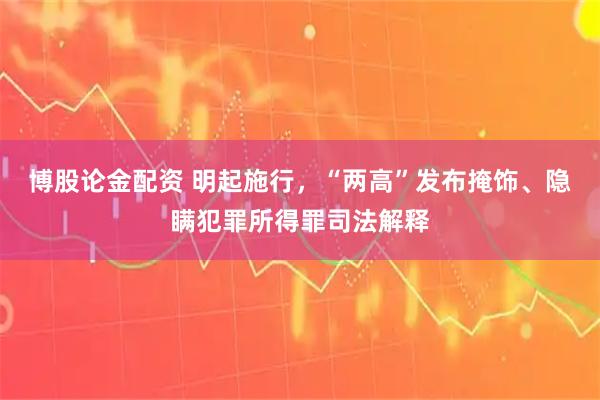 博股论金配资 明起施行，“两高”发布掩饰、隐瞒犯罪所得罪司法解释