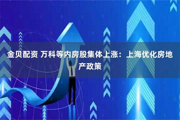 金贝配资 万科等内房股集体上涨：上海优化房地产政策