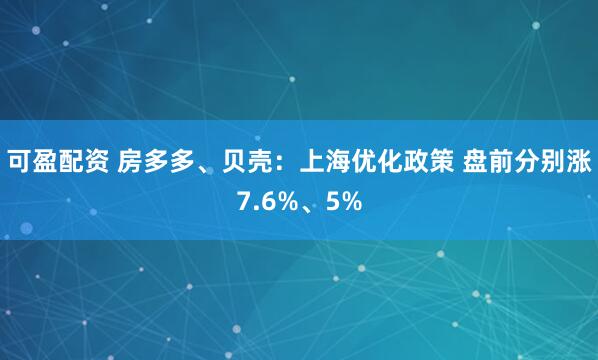 可盈配资 房多多、贝壳：上海优化政策 盘前分别涨7.6%、5%