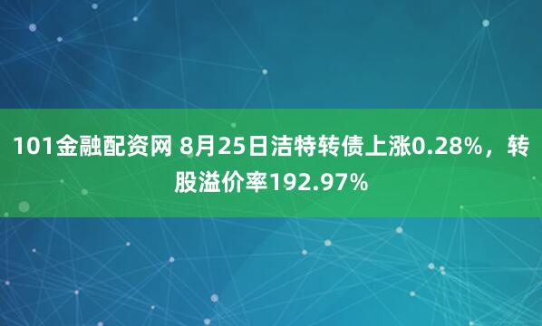 101金融配资网 8月25日洁特转债上涨0.28%，转股溢价率192.97%