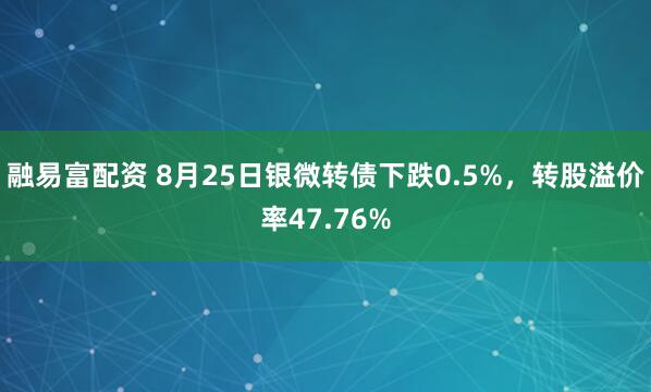 融易富配资 8月25日银微转债下跌0.5%，转股溢价率47.76%