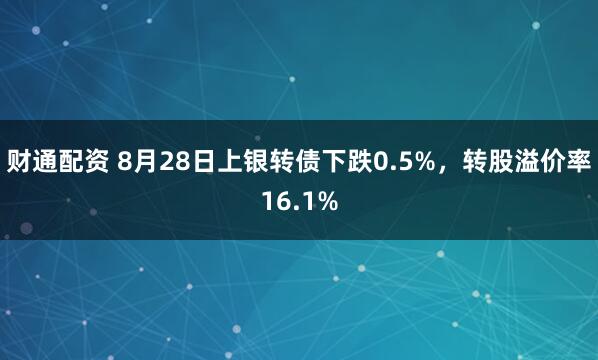财通配资 8月28日上银转债下跌0.5%，转股溢价率16.1%