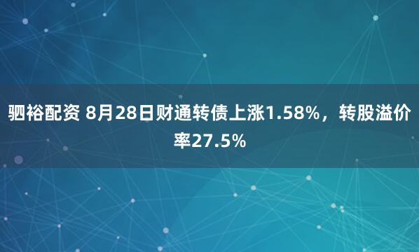 驷裕配资 8月28日财通转债上涨1.58%，转股溢价率27.5%
