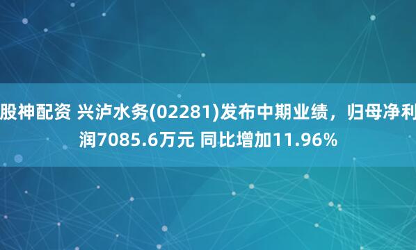 股神配资 兴泸水务(02281)发布中期业绩，归母净利润7085.6万元 同比增加11.96%
