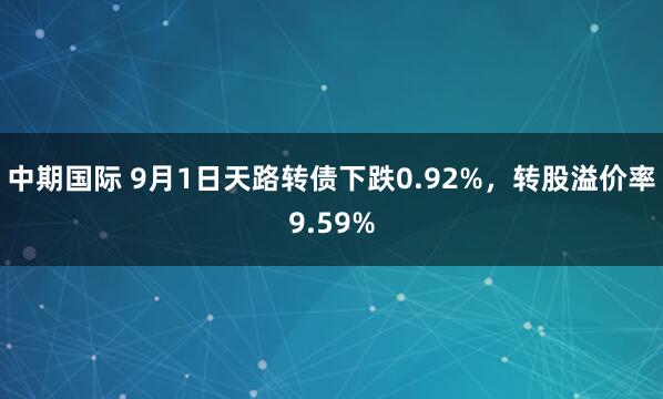 中期国际 9月1日天路转债下跌0.92%，转股溢价率9.59%
