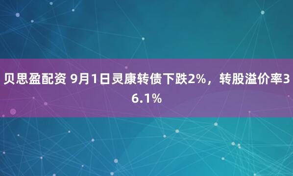 贝思盈配资 9月1日灵康转债下跌2%，转股溢价率36.1%