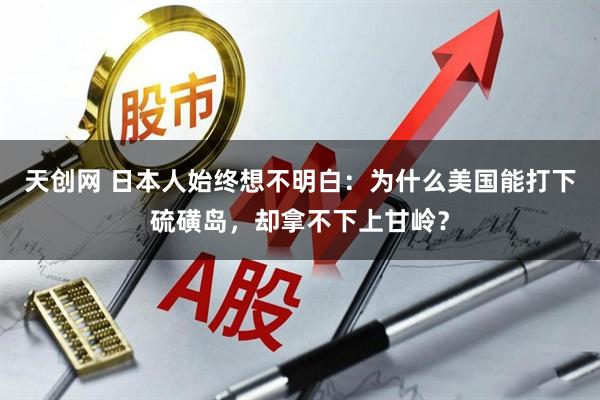 天创网 日本人始终想不明白：为什么美国能打下硫磺岛，却拿不下上甘岭？