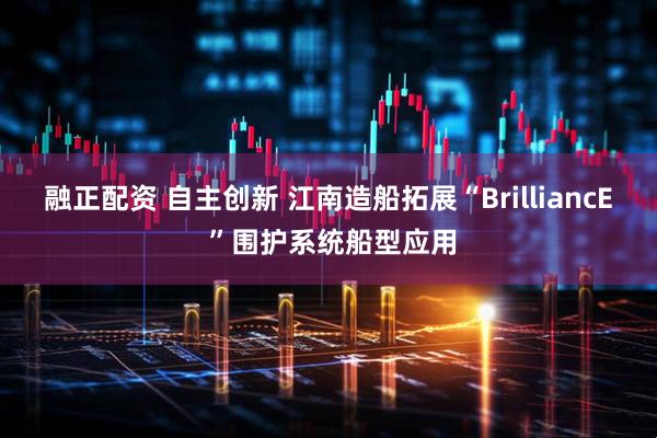 融正配资 自主创新 江南造船拓展“BrilliancE ”围护系统船型应用