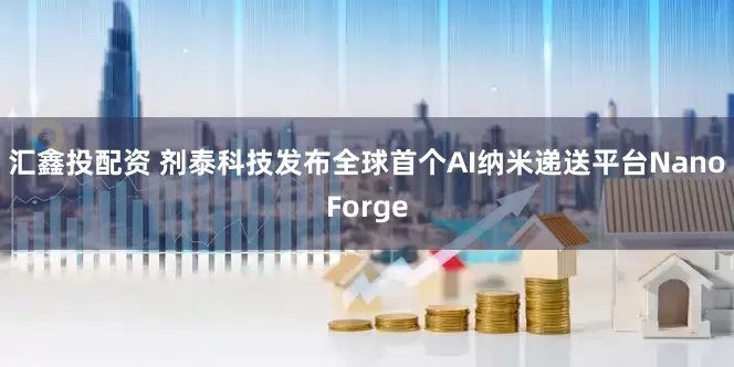 汇鑫投配资 剂泰科技发布全球首个AI纳米递送平台NanoForge