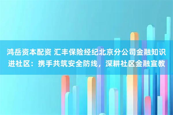 鸿岳资本配资 汇丰保险经纪北京分公司金融知识进社区：携手共筑安全防线，深耕社区金融宣教