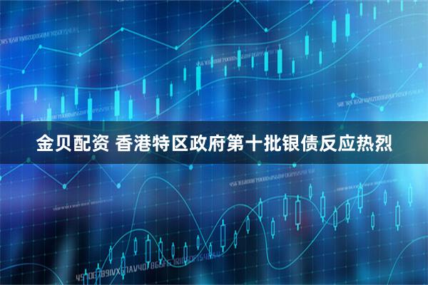 金贝配资 香港特区政府第十批银债反应热烈