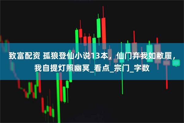 致富配资 孤狼登仙小说13本，仙门弃我如敝履，我自提灯照幽冥_看点_宗门_字数