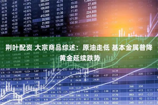 荆叶配资 大宗商品综述：原油走低 基本金属普降 黄金延续跌势