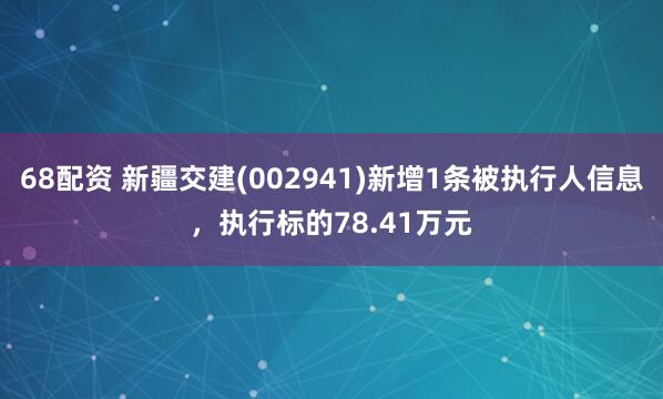68配资 新疆交建(002941)新增1条被执行人信息，执行标的78.41万元