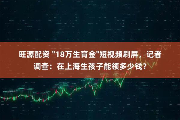 旺源配资 "18万生育金"短视频刷屏，记者调查：在上海生孩子能领多少钱？