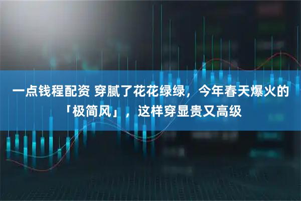 一点钱程配资 穿腻了花花绿绿，今年春天爆火的「极简风」，这样穿显贵又高级