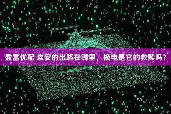 盈富优配 埃安的出路在哪里，换电是它的救赎吗？