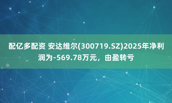 配亿多配资 安达维尔(300719.SZ)2025年净利润为-569.78万元，由盈转亏